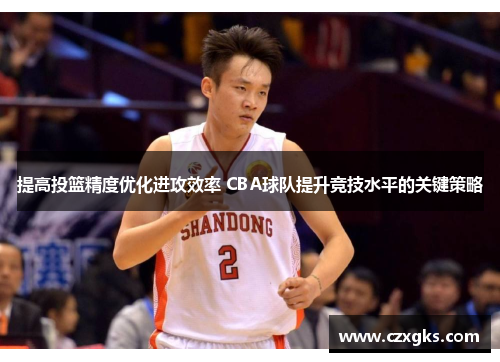 提高投篮精度优化进攻效率 CBA球队提升竞技水平的关键策略