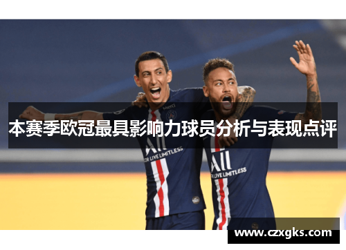本赛季欧冠最具影响力球员分析与表现点评