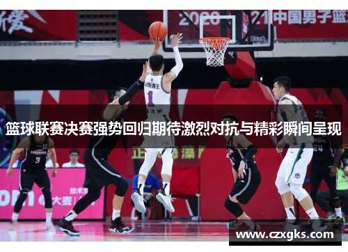 篮球联赛决赛强势回归期待激烈对抗与精彩瞬间呈现