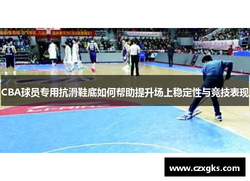 CBA球员专用抗滑鞋底如何帮助提升场上稳定性与竞技表现