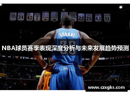 NBA球员赛季表现深度分析与未来发展趋势预测