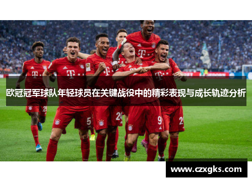欧冠冠军球队年轻球员在关键战役中的精彩表现与成长轨迹分析